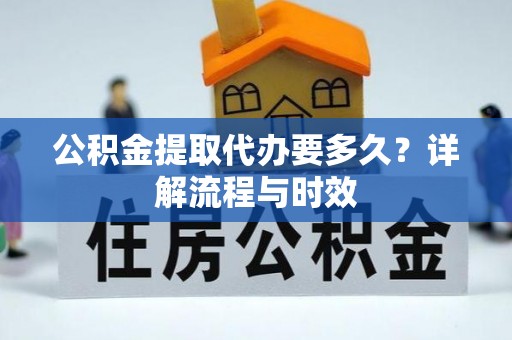 叶县公积金提取代办要多久？详解流程与时效