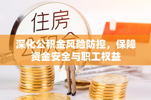 叶县深化公积金风险防控，保障资金安全与职工权益