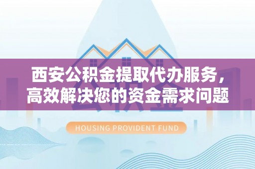 叶县西安公积金提取代办服务，高效解决您的资金需求问题