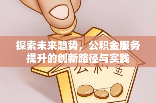 叶县探索未来趋势，公积金服务提升的创新路径与实践