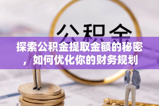 叶县探索公积金提取金额的秘密，如何优化你的财务规划