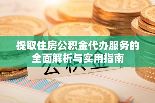 叶县提取住房公积金代办服务的全面解析与实用指南
