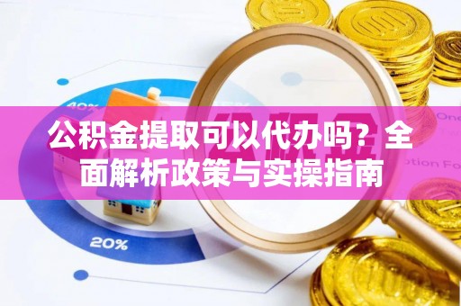 叶县公积金提取可以代办吗？全面解析政策与实操指南