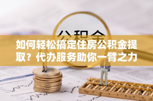 叶县如何轻松搞定住房公积金提取？代办服务助你一臂之力