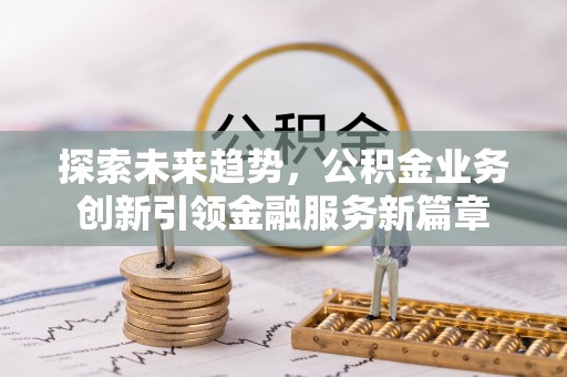 叶县探索未来趋势，公积金业务创新引领金融服务新篇章