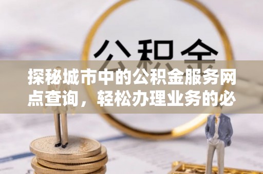 叶县探秘城市中的公积金服务网点查询，轻松办理业务的必备指南