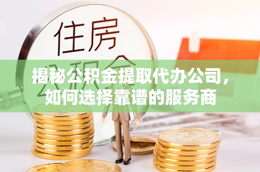 叶县揭秘公积金提取代办公司，如何选择靠谱的服务商