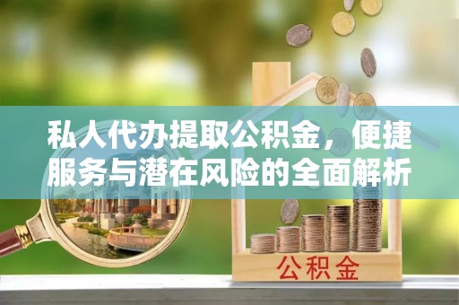 叶县私人代办提取公积金，便捷服务与潜在风险的全面解析