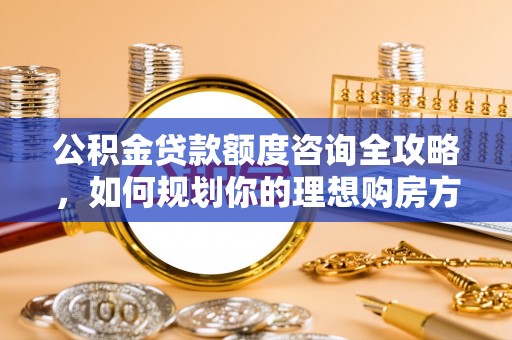 叶县公积金贷款额度咨询全攻略，如何规划你的理想购房方案