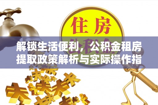 叶县解锁生活便利，公积金租房提取政策解析与实际操作指南