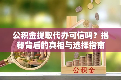 叶县公积金提取代办可信吗？揭秘背后的真相与选择指南