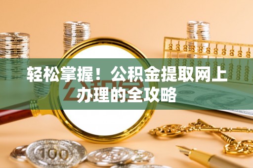 叶县轻松掌握！公积金提取网上办理的全攻略