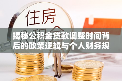 叶县揭秘公积金贷款调整时间背后的政策逻辑与个人财务规划