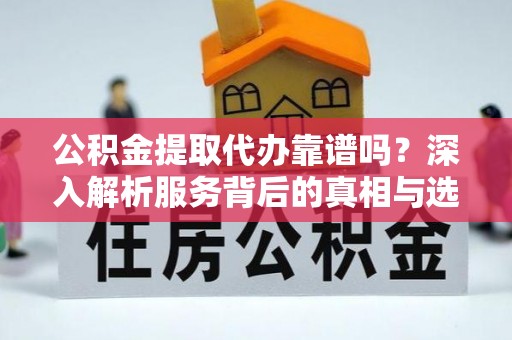 叶县公积金提取代办靠谱吗？深入解析服务背后的真相与选择指南