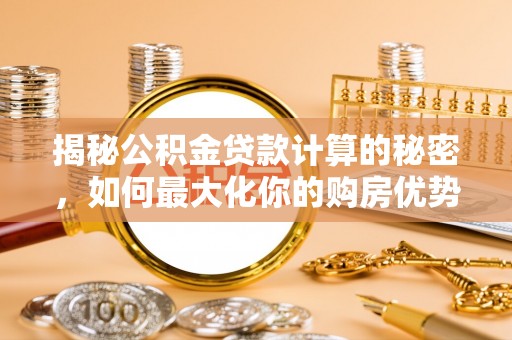 叶县揭秘公积金贷款计算的秘密，如何最大化你的购房优势