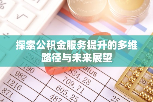 叶县探索公积金服务提升的多维路径与未来展望