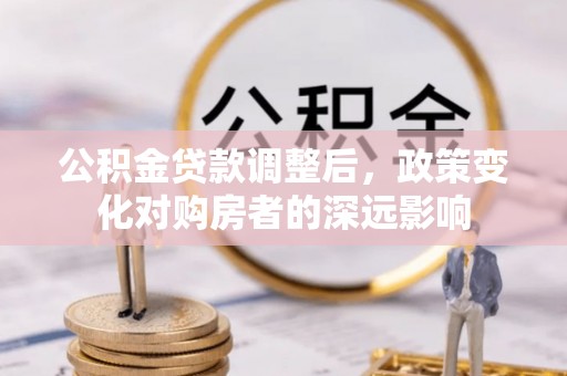 叶县公积金贷款调整后，政策变化对购房者的深远影响