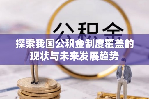 叶县探索我国公积金制度覆盖的现状与未来发展趋势