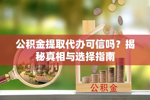 叶县公积金提取代办可信吗？揭秘真相与选择指南