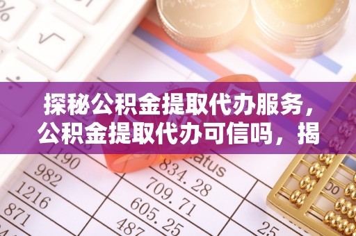 叶县探秘公积金提取代办服务，公积金提取代办可信吗，揭秘真相与选择指南