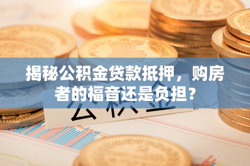 叶县揭秘公积金贷款抵押，购房者的福音还是负担？