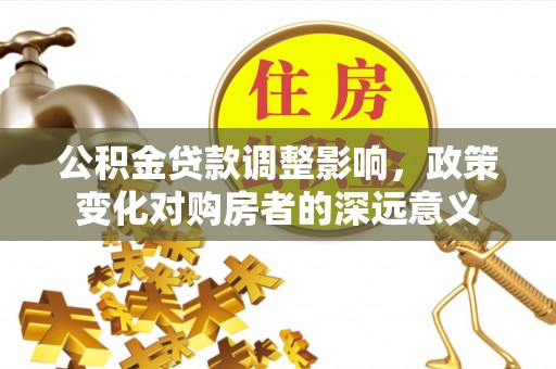 叶县公积金贷款调整影响，政策变化对购房者的深远意义