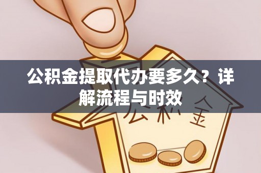 叶县公积金提取代办要多久？详解流程与时效