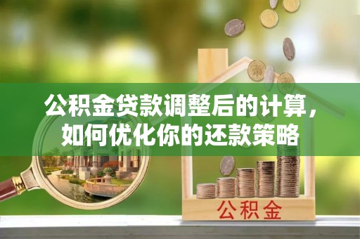 叶县公积金贷款调整后的计算，如何优化你的还款策略