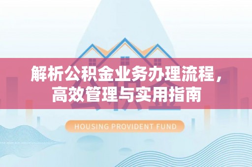叶县解析公积金业务办理流程，高效管理与实用指南