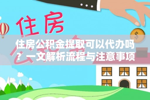 叶县住房公积金提取可以代办吗？一文解析流程与注意事项