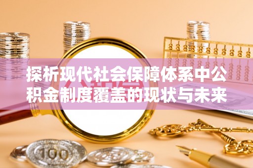 叶县探析现代社会保障体系中公积金制度覆盖的现状与未来