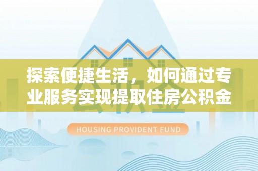 叶县探索便捷生活，如何通过专业服务实现提取住房公积金代办