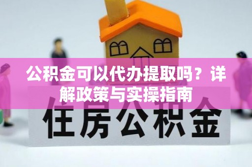 叶县公积金可以代办提取吗？详解政策与实操指南
