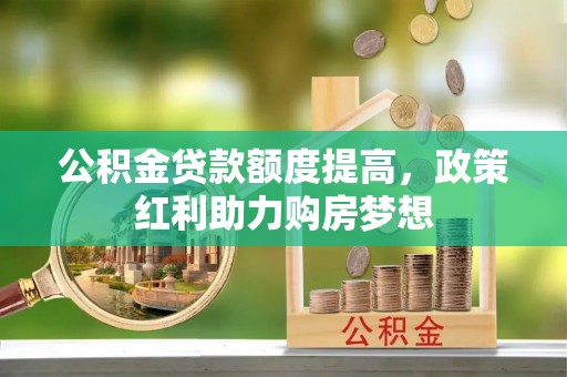 叶县公积金贷款额度提高，政策红利助力购房梦想