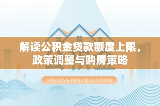 叶县解读公积金贷款额度上限，政策调整与购房策略