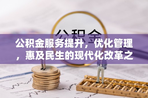 叶县公积金服务提升，优化管理，惠及民生的现代化改革之路