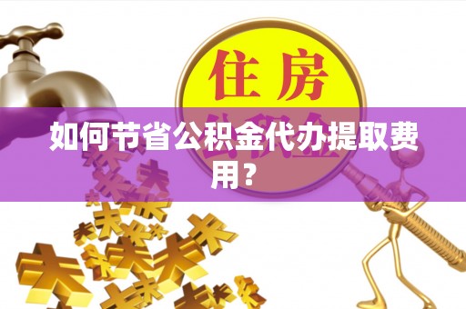 叶县如何节省公积金代办提取费用？