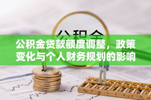 叶县公积金贷款额度调整，政策变化与个人财务规划的影响分析