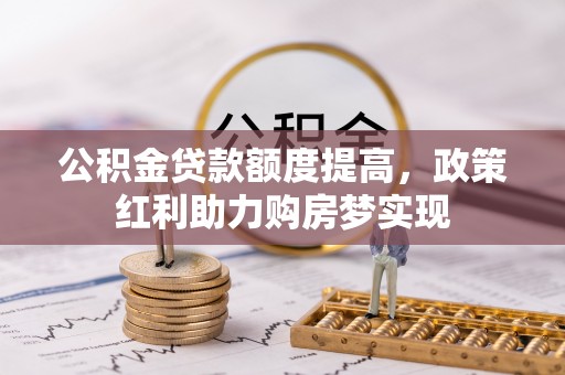 叶县公积金贷款额度提高，政策红利助力购房梦实现