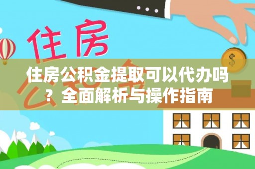 叶县住房公积金提取可以代办吗？全面解析与操作指南