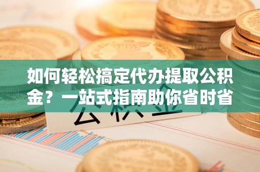 叶县如何轻松搞定代办提取公积金？一站式指南助你省时省心