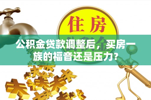 叶县公积金贷款调整后，买房一族的福音还是压力？