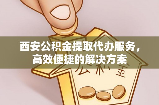 叶县西安公积金提取代办服务，高效便捷的解决方案