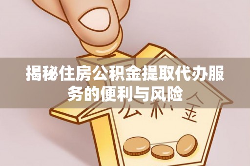 叶县揭秘住房公积金提取代办服务的便利与风险