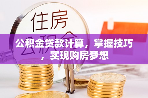 叶县公积金贷款计算，掌握技巧，实现购房梦想