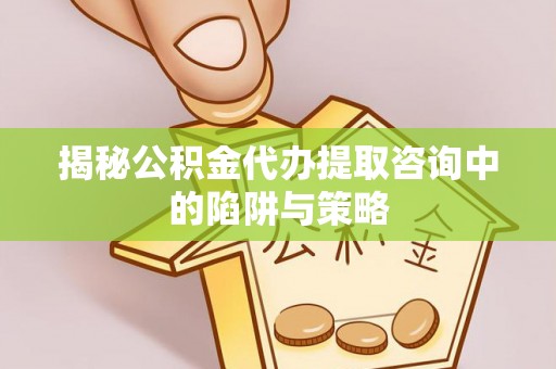 叶县揭秘公积金代办提取咨询中的陷阱与策略