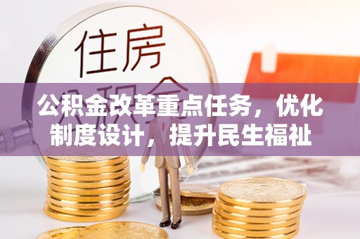 叶县公积金改革重点任务，优化制度设计，提升民生福祉