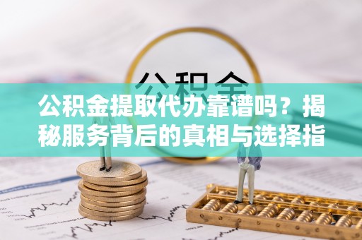 叶县公积金提取代办靠谱吗？揭秘服务背后的真相与选择指南