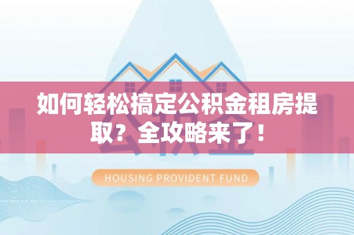 叶县如何轻松搞定公积金租房提取？全攻略来了！