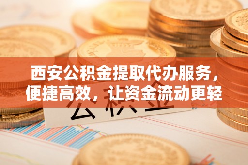 叶县西安公积金提取代办服务，便捷高效，让资金流动更轻松